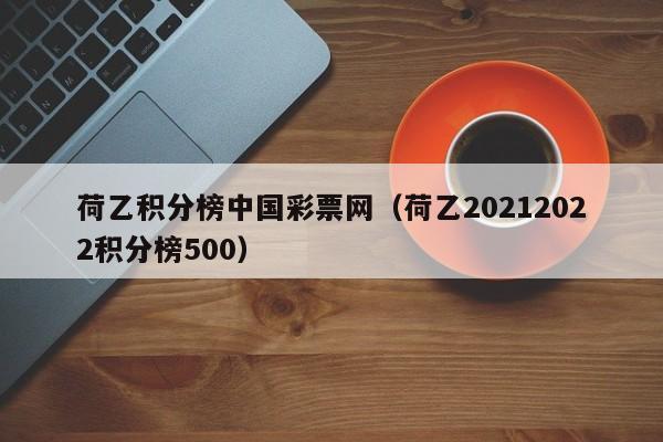 荷乙积分榜中国彩票网（荷乙20212022积分榜500）